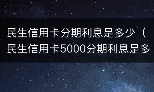 民生信用卡分期利息是多少（民生信用卡5000分期利息是多少）