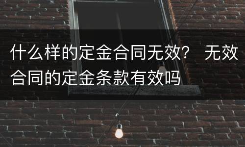 什么样的定金合同无效？ 无效合同的定金条款有效吗