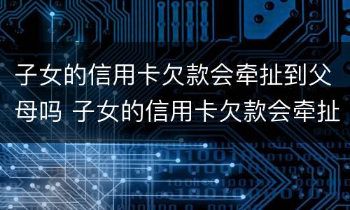 子女的信用卡欠款会牵扯到父母吗 子女的信用卡欠款会牵扯到父母吗?