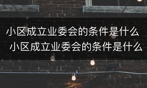 小区成立业委会的条件是什么 小区成立业委会的条件是什么意思
