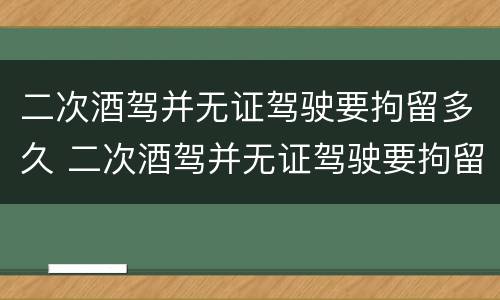 二次酒驾并无证驾驶要拘留多久 二次酒驾并无证驾驶要拘留多久才能释放