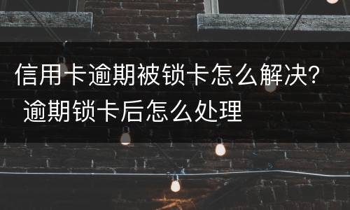 信用卡逾期被锁卡怎么解决？ 逾期锁卡后怎么处理