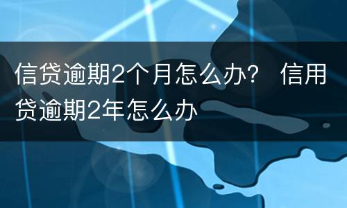 信贷逾期2个月怎么办？ 信用贷逾期2年怎么办