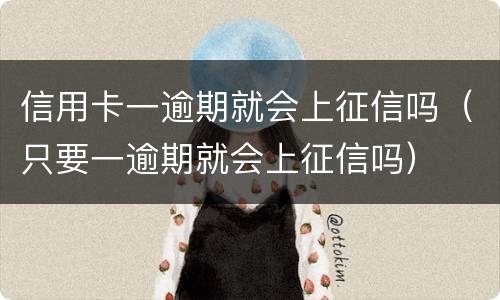 信用卡一逾期就会上征信吗（只要一逾期就会上征信吗）