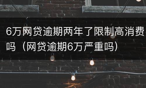 6万网贷逾期两年了限制高消费吗（网贷逾期6万严重吗）