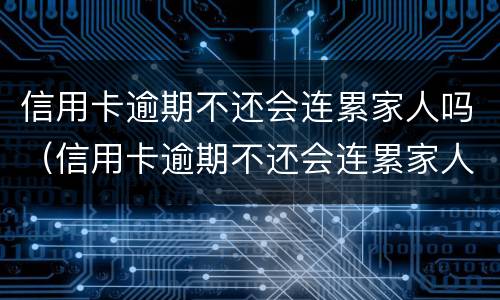 信用卡逾期不还会连累家人吗（信用卡逾期不还会连累家人吗知乎）