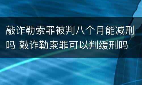 敲诈勒索罪被判八个月能减刑吗 敲诈勒索罪可以判缓刑吗