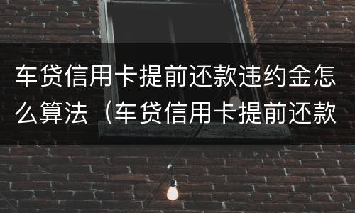 车贷信用卡提前还款违约金怎么算法（车贷信用卡提前还款违约金怎么算法律规定）