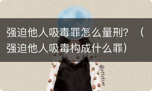 强迫他人吸毒罪怎么量刑？（强迫他人吸毒构成什么罪）