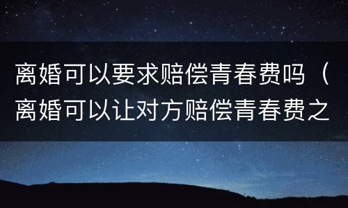 离婚可以要求赔偿青春费吗（离婚可以让对方赔偿青春费之类吗?）