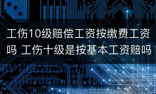 工伤10级赔偿工资按缴费工资吗 工伤十级是按基本工资赔吗