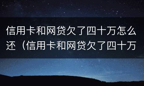 信用卡和网贷欠了四十万怎么还（信用卡和网贷欠了四十万怎么还款）
