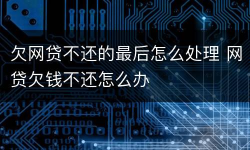 欠网贷不还的最后怎么处理 网贷欠钱不还怎么办