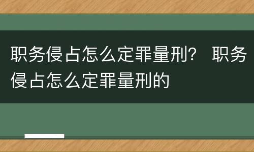 职务侵占怎么定罪量刑？ 职务侵占怎么定罪量刑的