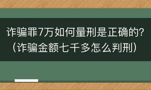 诈骗罪7万如何量刑是正确的？（诈骗金额七千多怎么判刑）