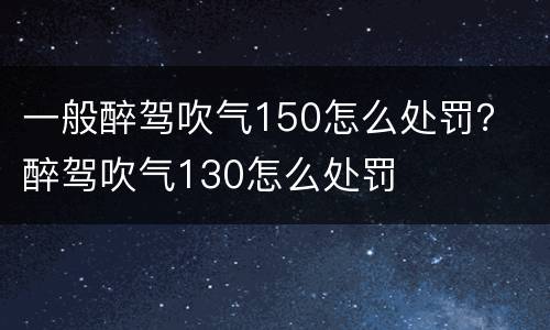一般醉驾吹气150怎么处罚？ 醉驾吹气130怎么处罚