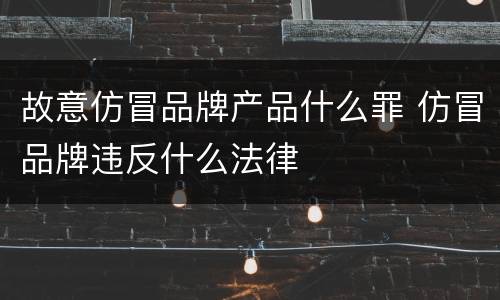 故意仿冒品牌产品什么罪 仿冒品牌违反什么法律