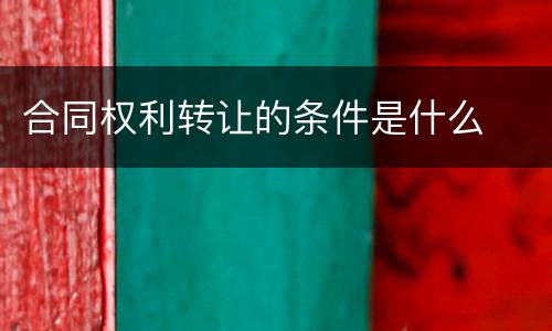合同权利转让的条件是什么