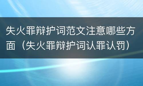 失火罪辩护词范文注意哪些方面（失火罪辩护词认罪认罚）