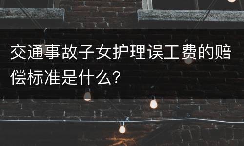 交通事故子女护理误工费的赔偿标准是什么？