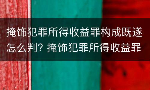 掩饰犯罪所得收益罪构成既遂怎么判? 掩饰犯罪所得收益罪构成既遂怎么判定