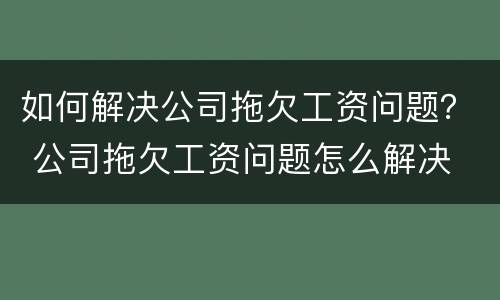 如何解决公司拖欠工资问题？ 公司拖欠工资问题怎么解决