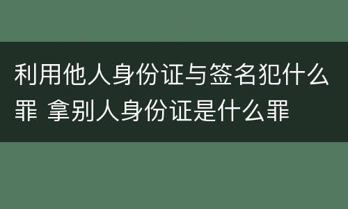 利用他人身份证与签名犯什么罪 拿别人身份证是什么罪