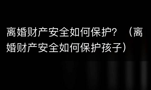离婚财产安全如何保护？（离婚财产安全如何保护孩子）