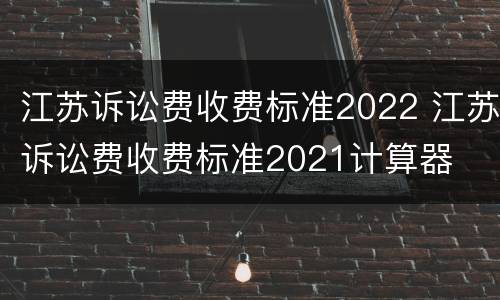 江苏诉讼费收费标准2022 江苏诉讼费收费标准2021计算器