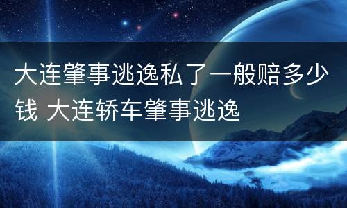大连肇事逃逸私了一般赔多少钱 大连轿车肇事逃逸