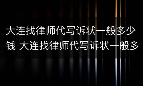大连找律师代写诉状一般多少钱 大连找律师代写诉状一般多少钱一份