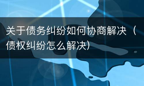 关于债务纠纷如何协商解决（债权纠纷怎么解决）