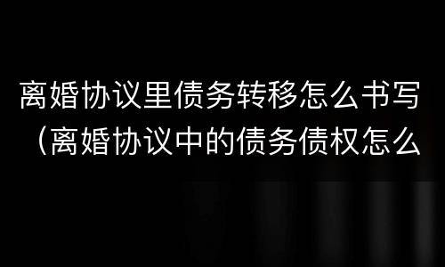 离婚协议里债务转移怎么书写（离婚协议中的债务债权怎么写）