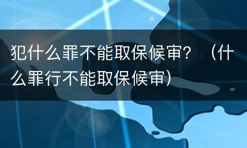 犯什么罪不能取保候审？（什么罪行不能取保候审）