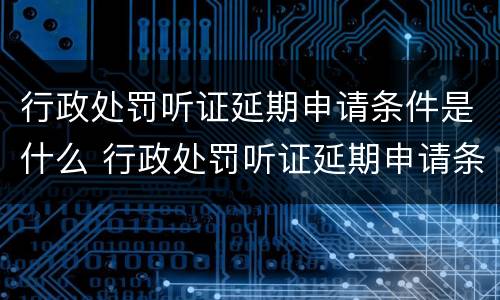 行政处罚听证延期申请条件是什么 行政处罚听证延期申请条件是什么规定