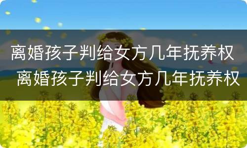 离婚孩子判给女方几年抚养权 离婚孩子判给女方几年抚养权怎么判
