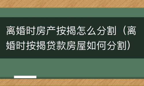 离婚时房产按揭怎么分割（离婚时按揭贷款房屋如何分割）