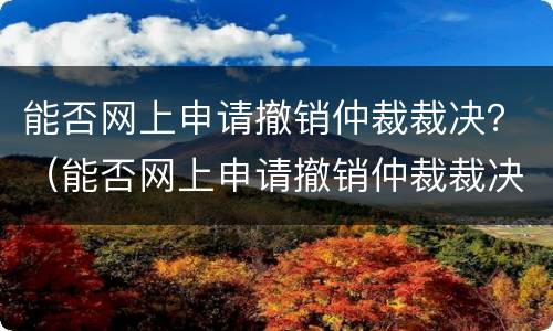 能否网上申请撤销仲裁裁决？（能否网上申请撤销仲裁裁决案件）