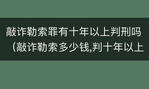 敲诈勒索罪有十年以上判刑吗（敲诈勒索多少钱,判十年以上）