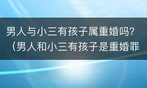 男人与小三有孩子属重婚吗？（男人和小三有孩子是重婚罪吗）