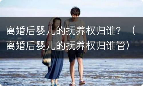 离婚后婴儿的抚养权归谁？（离婚后婴儿的抚养权归谁管）