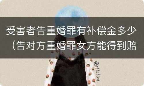 受害者告重婚罪有补偿金多少（告对方重婚罪女方能得到赔偿吗）