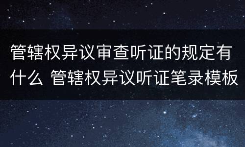 管辖权异议审查听证的规定有什么 管辖权异议听证笔录模板