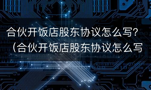 合伙开饭店股东协议怎么写？（合伙开饭店股东协议怎么写的）