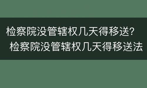 检察院没管辖权几天得移送？ 检察院没管辖权几天得移送法院