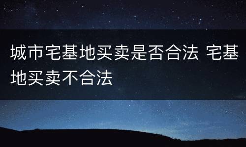 城市宅基地买卖是否合法 宅基地买卖不合法