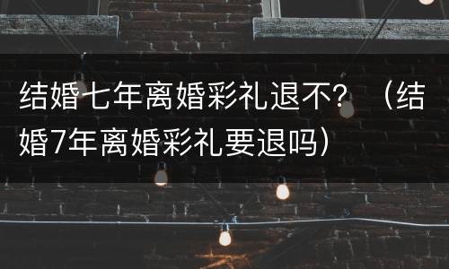 结婚七年离婚彩礼退不？（结婚7年离婚彩礼要退吗）