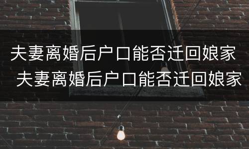 夫妻离婚后户口能否迁回娘家 夫妻离婚后户口能否迁回娘家住
