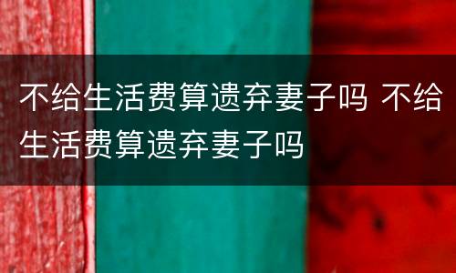 不给生活费算遗弃妻子吗 不给生活费算遗弃妻子吗