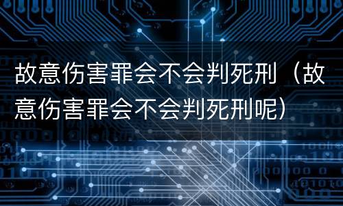 故意伤害罪会不会判死刑（故意伤害罪会不会判死刑呢）